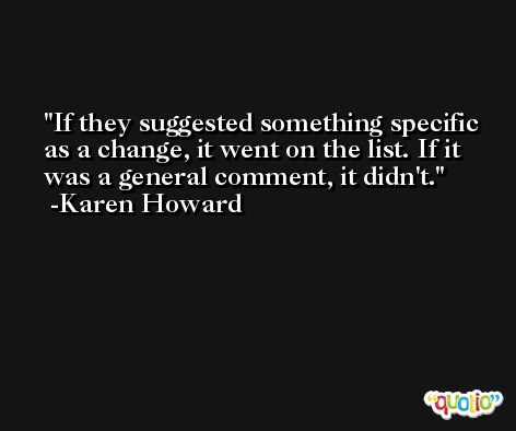 If they suggested something specific as a change, it went on the list. If it was a general comment, it didn't. -Karen Howard