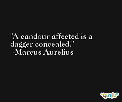 A candour affected is a dagger concealed. -Marcus Aurelius