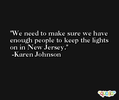 We need to make sure we have enough people to keep the lights on in New Jersey. -Karen Johnson