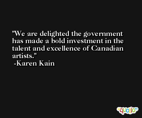 We are delighted the government has made a bold investment in the talent and excellence of Canadian artists. -Karen Kain