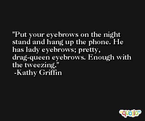 Put your eyebrows on the night stand and hang up the phone. He has lady eyebrows; pretty, drag-queen eyebrows. Enough with the tweezing. -Kathy Griffin