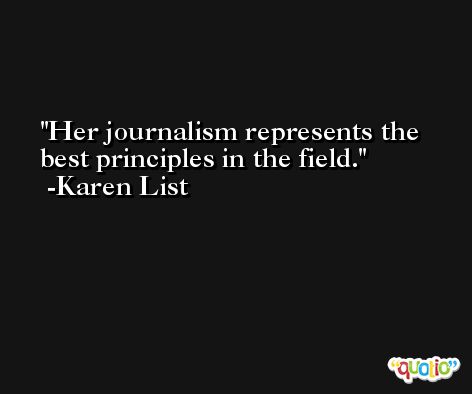 Her journalism represents the best principles in the field. -Karen List