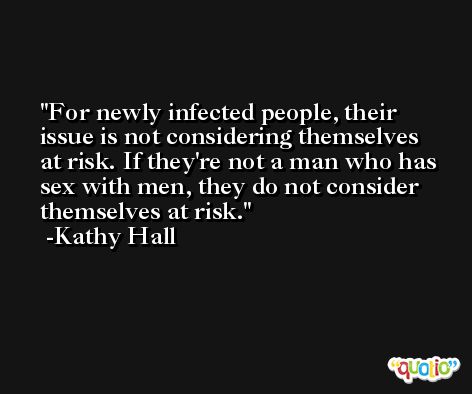 For newly infected people, their issue is not considering themselves at risk. If they're not a man who has sex with men, they do not consider themselves at risk. -Kathy Hall