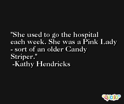 She used to go the hospital each week. She was a Pink Lady - sort of an older Candy Striper. -Kathy Hendricks