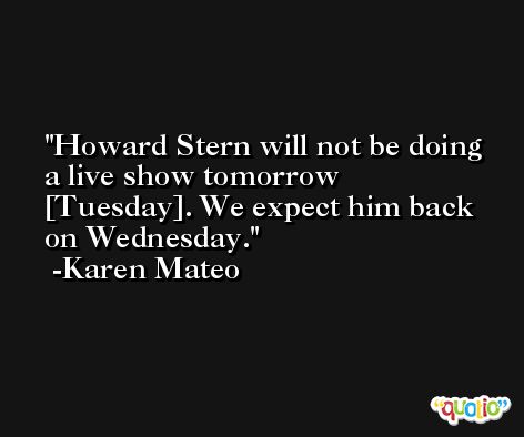 Howard Stern will not be doing a live show tomorrow [Tuesday]. We expect him back on Wednesday. -Karen Mateo
