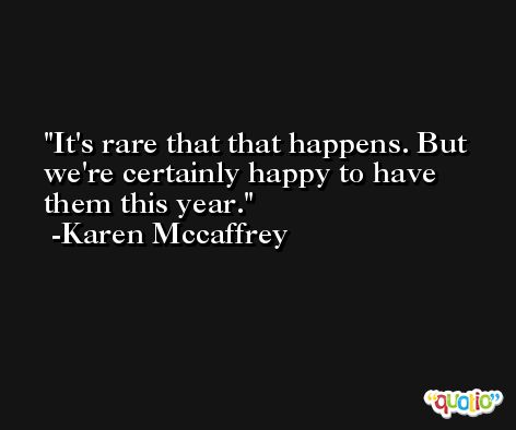 It's rare that that happens. But we're certainly happy to have them this year. -Karen Mccaffrey