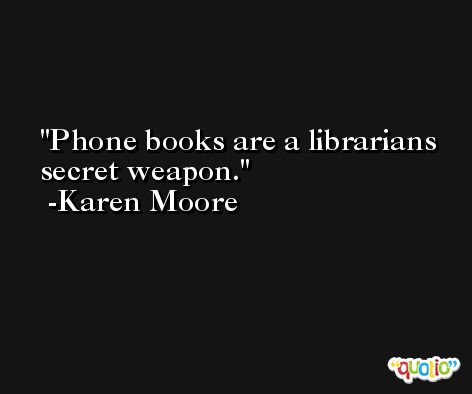Phone books are a librarians secret weapon. -Karen Moore