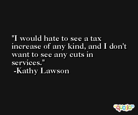 I would hate to see a tax increase of any kind, and I don't want to see any cuts in services. -Kathy Lawson