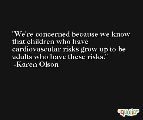 We're concerned because we know that children who have cardiovascular risks grow up to be adults who have these risks. -Karen Olson