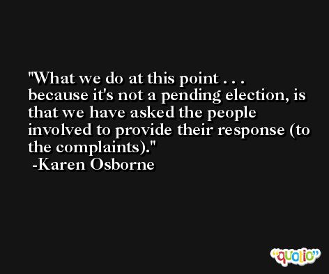What we do at this point . . . because it's not a pending election, is that we have asked the people involved to provide their response (to the complaints). -Karen Osborne