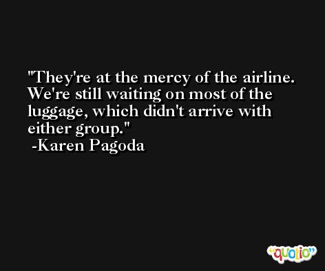 They're at the mercy of the airline. We're still waiting on most of the luggage, which didn't arrive with either group. -Karen Pagoda