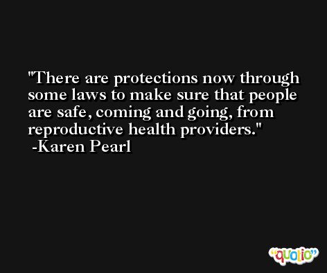 There are protections now through some laws to make sure that people are safe, coming and going, from reproductive health providers. -Karen Pearl
