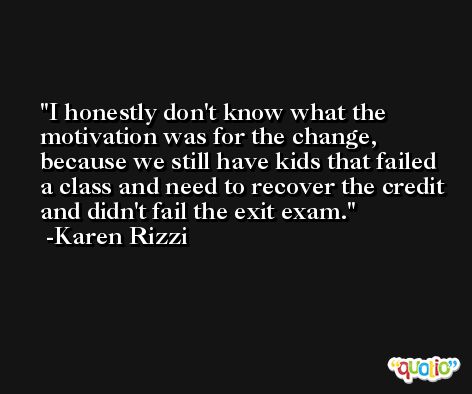 I honestly don't know what the motivation was for the change, because we still have kids that failed a class and need to recover the credit and didn't fail the exit exam. -Karen Rizzi