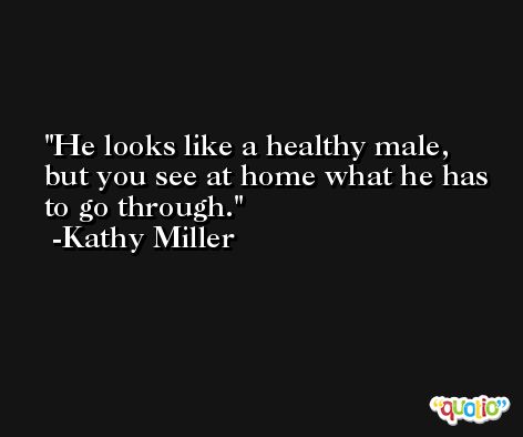 He looks like a healthy male, but you see at home what he has to go through. -Kathy Miller