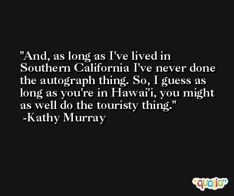 And, as long as I've lived in Southern California I've never done the autograph thing. So, I guess as long as you're in Hawai'i, you might as well do the touristy thing. -Kathy Murray