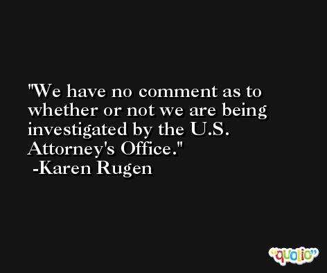 We have no comment as to whether or not we are being investigated by the U.S. Attorney's Office. -Karen Rugen