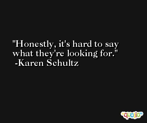 Honestly, it's hard to say what they're looking for. -Karen Schultz