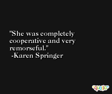 She was completely cooperative and very remorseful. -Karen Springer