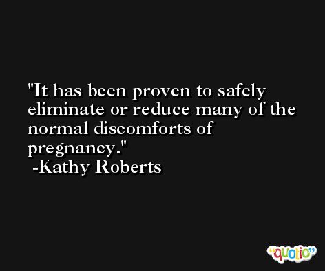 It has been proven to safely eliminate or reduce many of the normal discomforts of pregnancy. -Kathy Roberts