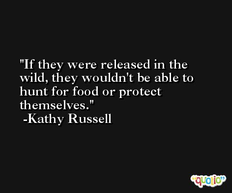 If they were released in the wild, they wouldn't be able to hunt for food or protect themselves. -Kathy Russell