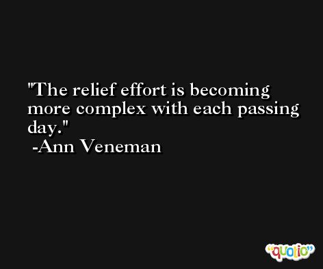 The relief effort is becoming more complex with each passing day. -Ann Veneman