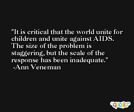 It is critical that the world unite for children and unite against AIDS. The size of the problem is staggering, but the scale of the response has been inadequate. -Ann Veneman