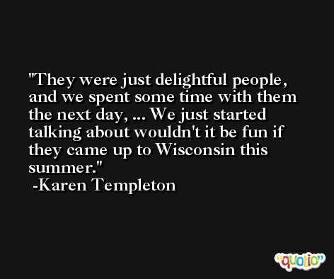 They were just delightful people, and we spent some time with them the next day, ... We just started talking about wouldn't it be fun if they came up to Wisconsin this summer. -Karen Templeton