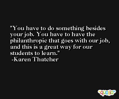 You have to do something besides your job. You have to have the philanthropic that goes with our job, and this is a great way for our students to learn. -Karen Thatcher