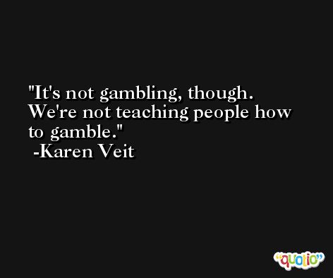 It's not gambling, though. We're not teaching people how to gamble. -Karen Veit