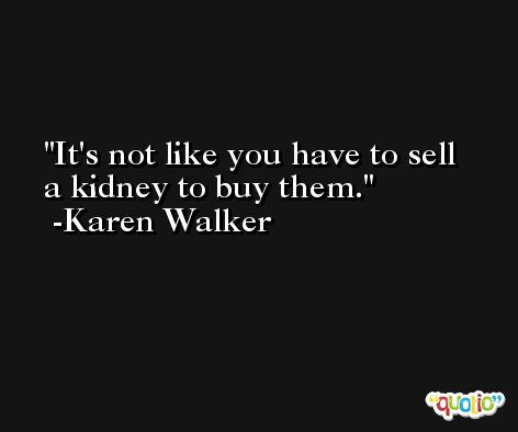 It's not like you have to sell a kidney to buy them. -Karen Walker