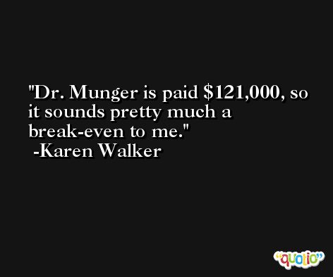 Dr. Munger is paid $121,000, so it sounds pretty much a break-even to me. -Karen Walker