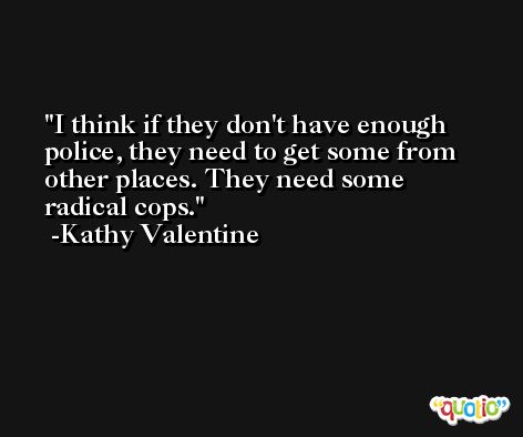 I think if they don't have enough police, they need to get some from other places. They need some radical cops. -Kathy Valentine