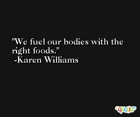 We fuel our bodies with the right foods. -Karen Williams