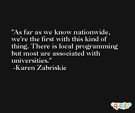 As far as we know nationwide, we're the first with this kind of thing. There is local programming but most are associated with universities. -Karen Zabriskie