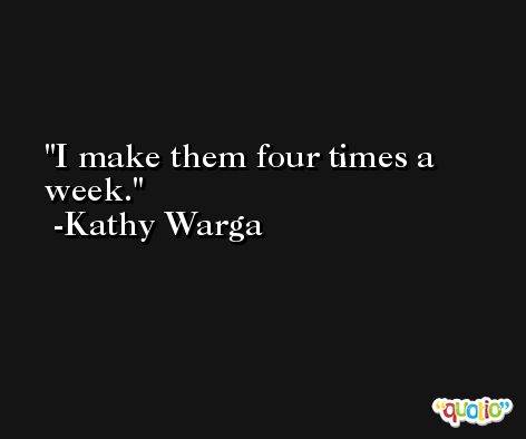 I make them four times a week. -Kathy Warga
