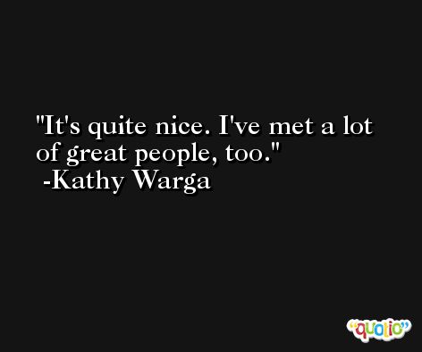 It's quite nice. I've met a lot of great people, too. -Kathy Warga