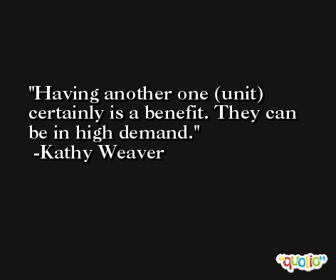 Having another one (unit) certainly is a benefit. They can be in high demand. -Kathy Weaver
