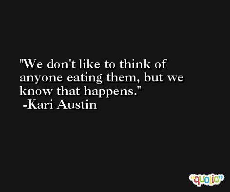 We don't like to think of anyone eating them, but we know that happens. -Kari Austin