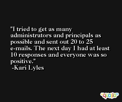 I tried to get as many administrators and principals as possible and sent out 20 to 25 e-mails. The next day I had at least 10 responses and everyone was so positive. -Kari Lyles