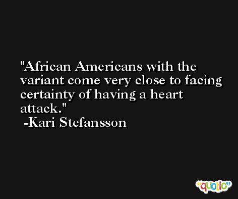 African Americans with the variant come very close to facing certainty of having a heart attack. -Kari Stefansson
