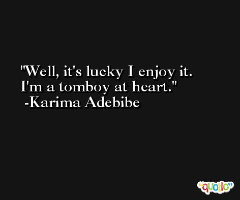 Well, it's lucky I enjoy it. I'm a tomboy at heart. -Karima Adebibe