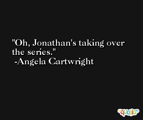 Oh, Jonathan's taking over the series. -Angela Cartwright