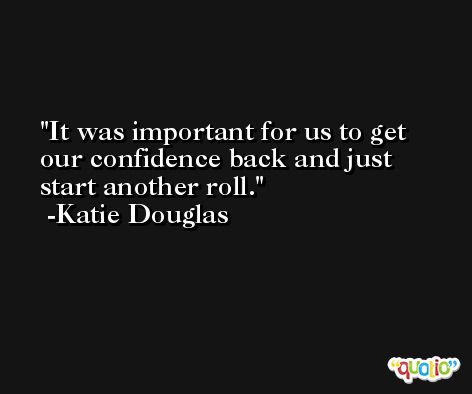 It was important for us to get our confidence back and just start another roll. -Katie Douglas