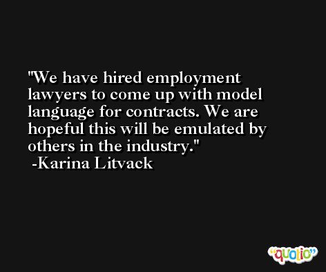 We have hired employment lawyers to come up with model language for contracts. We are hopeful this will be emulated by others in the industry. -Karina Litvack
