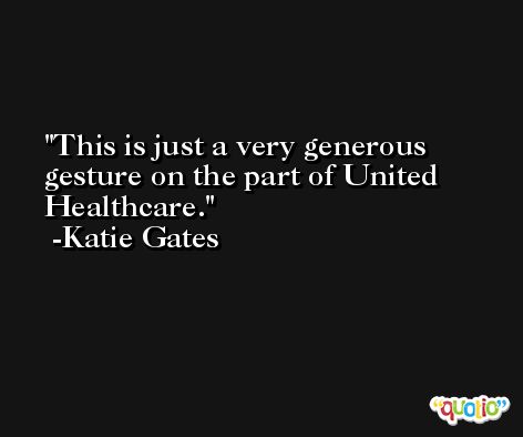 This is just a very generous gesture on the part of United Healthcare. -Katie Gates