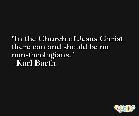 In the Church of Jesus Christ there can and should be no non-theologians. -Karl Barth