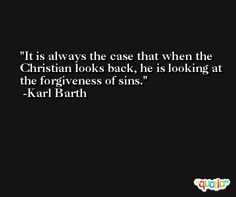 It is always the case that when the Christian looks back, he is looking at the forgiveness of sins. -Karl Barth