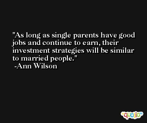 As long as single parents have good jobs and continue to earn, their investment strategies will be similar to married people. -Ann Wilson