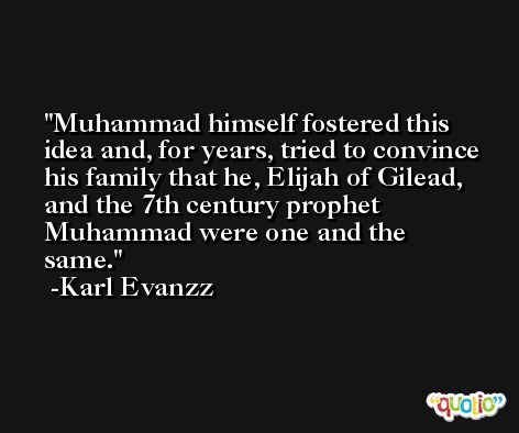Muhammad himself fostered this idea and, for years, tried to convince his family that he, Elijah of Gilead, and the 7th century prophet Muhammad were one and the same. -Karl Evanzz