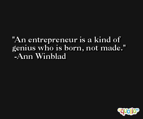 An entrepreneur is a kind of genius who is born, not made. -Ann Winblad